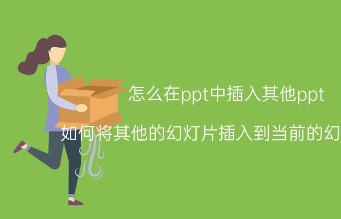 怎么在ppt中插入其他ppt 如何将其他的幻灯片插入到当前的幻灯片中？